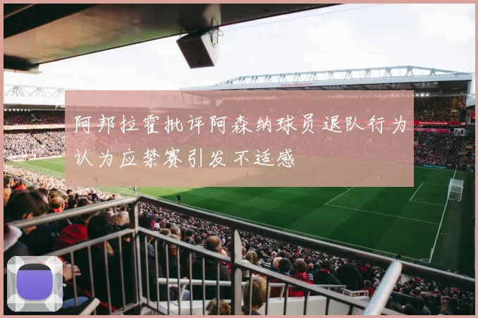 阿邦拉霍批评阿森纳球员退队行为认为应禁赛引发不适感