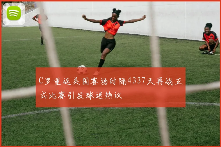C罗重返美国赛场时隔4337天再战正式比赛引发球迷热议