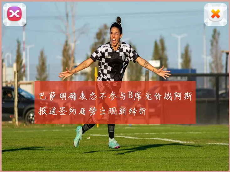 巴萨明确表态不参与B席竞价战阿斯报道签约局势出现新转折