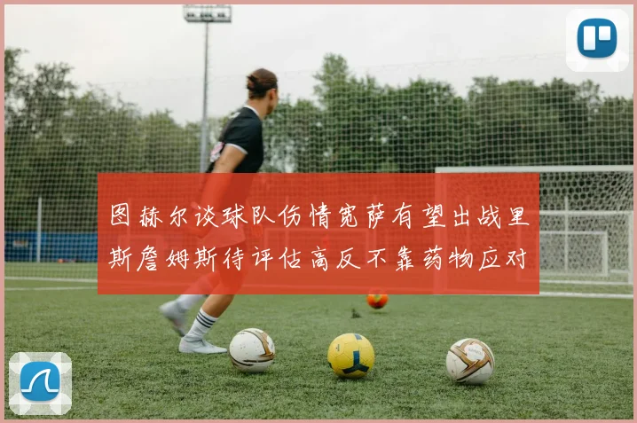 图赫尔谈球队伤情宽萨有望出战里斯詹姆斯待评估高反不靠药物应对