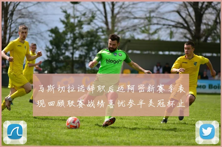 马斯切拉诺辞职后迈阿密新赛季表现回顾联赛战绩喜忧参半美冠杯止步16强