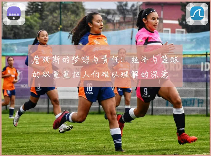 詹姆斯的梦想与责任：经济与篮球的双重重担人们难以理解的深意