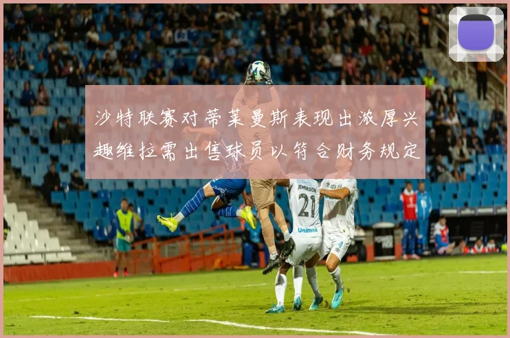 沙特联赛对蒂莱曼斯表现出浓厚兴趣维拉需出售球员以符合财务规定