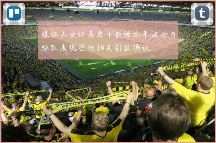 媒体人分析乌度卡教练水平波动与球队表现密切相关引发热议