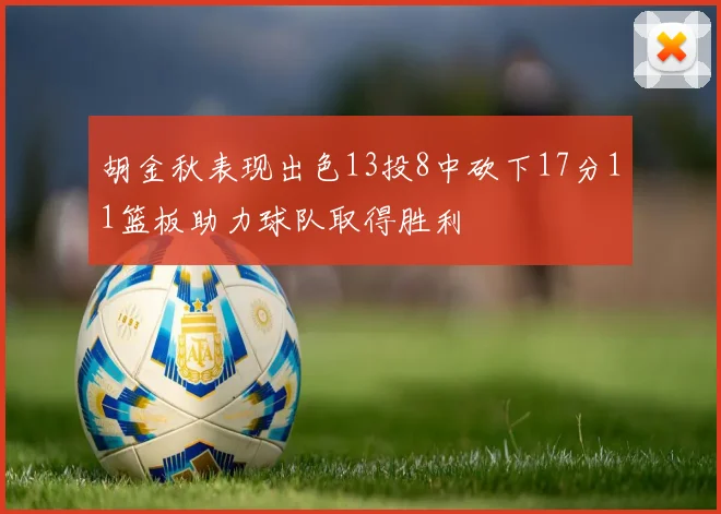 胡金秋表现出色13投8中砍下17分11篮板助力球队取得胜利