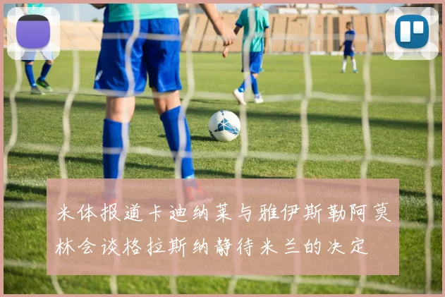米体报道卡迪纳莱与雅伊斯勒阿莫林会谈格拉斯纳静待米兰的决定