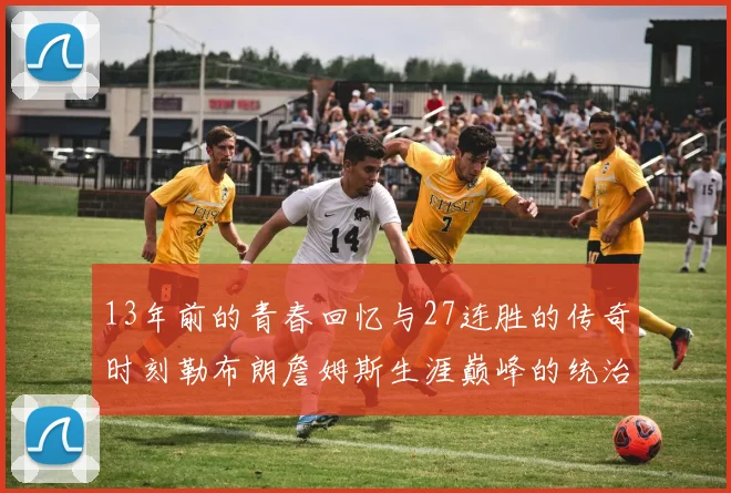 13年前的青春回忆与27连胜的传奇时刻勒布朗詹姆斯生涯巅峰的统治力解析