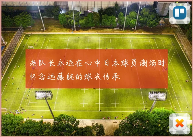 老队长永远在心中日本球员谢场时怀念远藤航的球衣传承
