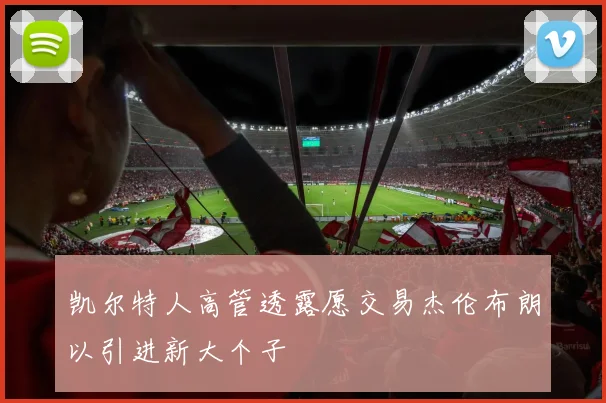 凯尔特人高管透露愿交易杰伦布朗以引进新大个子