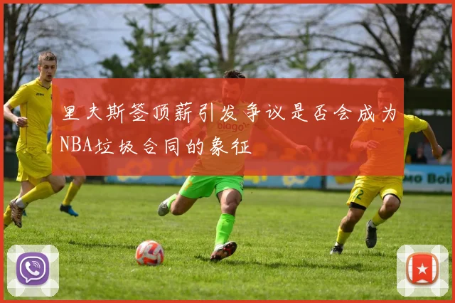 里夫斯签顶薪引发争议是否会成为NBA垃圾合同的象征