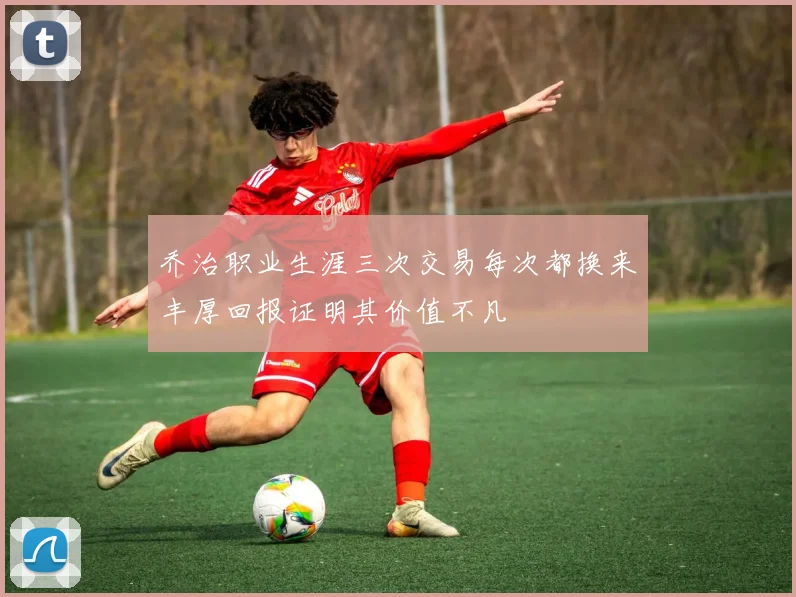 乔治职业生涯三次交易每次都换来丰厚回报证明其价值不凡
