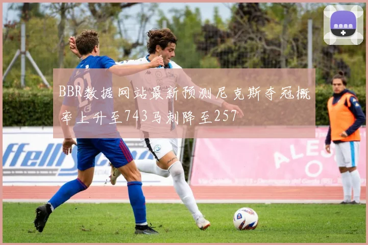 BBR数据网站最新预测尼克斯夺冠概率上升至743马刺降至257