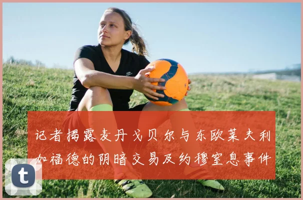 记者揭露麦丹戈贝尔与东欧莱夫利加福德的阴暗交易及约穆窒息事件真相