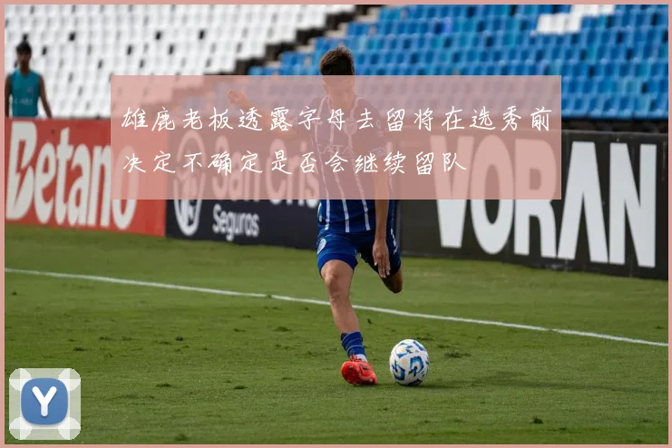 雄鹿老板透露字母去留将在选秀前决定不确定是否会继续留队
