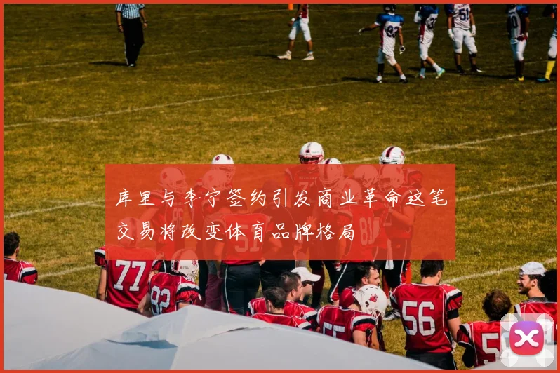 库里与李宁签约引发商业革命这笔交易将改变体育品牌格局