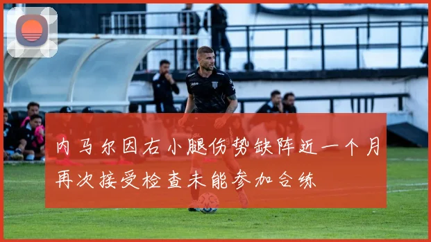 内马尔因右小腿伤势缺阵近一个月再次接受检查未能参加合练