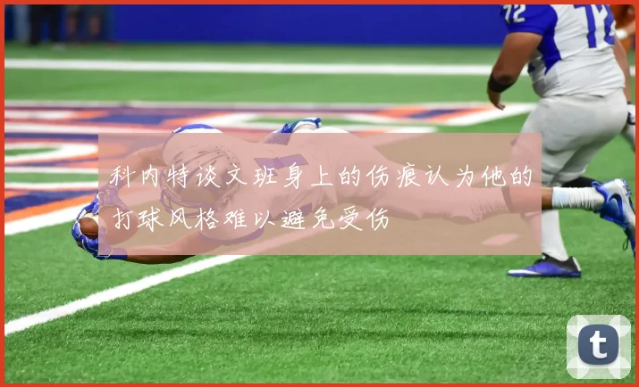 科内特谈文班身上的伤痕认为他的打球风格难以避免受伤