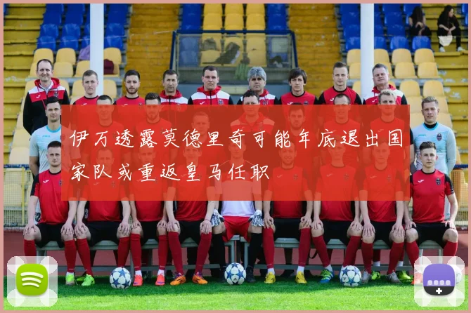 伊万透露莫德里奇可能年底退出国家队或重返皇马任职