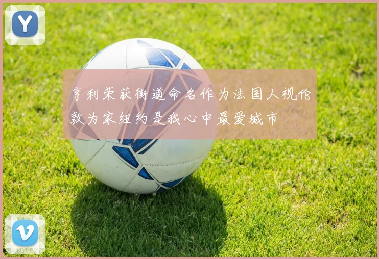 亨利荣获街道命名作为法国人视伦敦为家纽约是我心中最爱城市