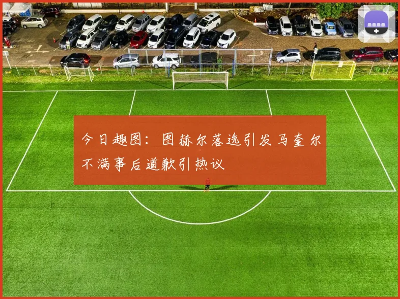 今日趣图：图赫尔落选引发马奎尔不满事后道歉引热议
