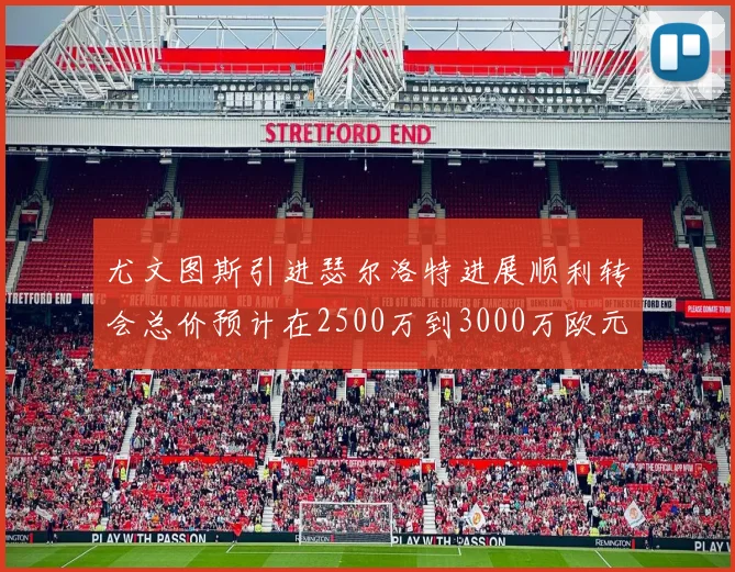 尤文图斯引进瑟尔洛特进展顺利转会总价预计在2500万到3000万欧元之间