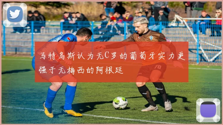 马特乌斯认为无C罗的葡萄牙实力更强于无梅西的阿根廷