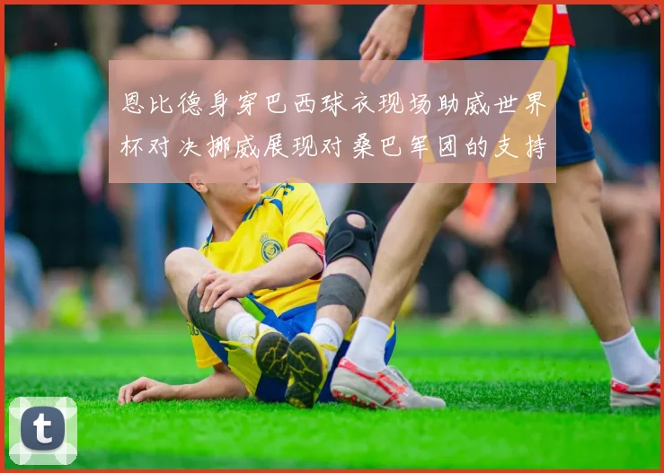 恩比德身穿巴西球衣现场助威世界杯对决挪威展现对桑巴军团的支持