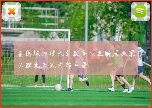 基德权力过大引发乌杰里解雇决策以避免未来内部斗争