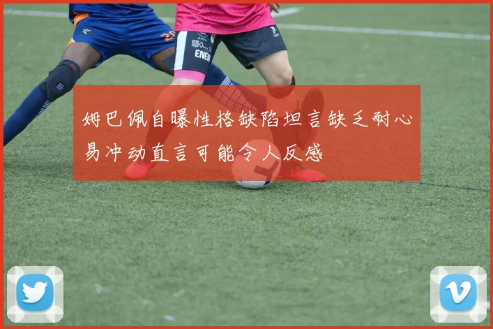 姆巴佩自曝性格缺陷坦言缺乏耐心易冲动直言可能令人反感