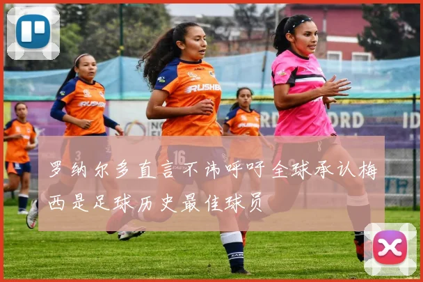 罗纳尔多直言不讳呼吁全球承认梅西是足球历史最佳球员