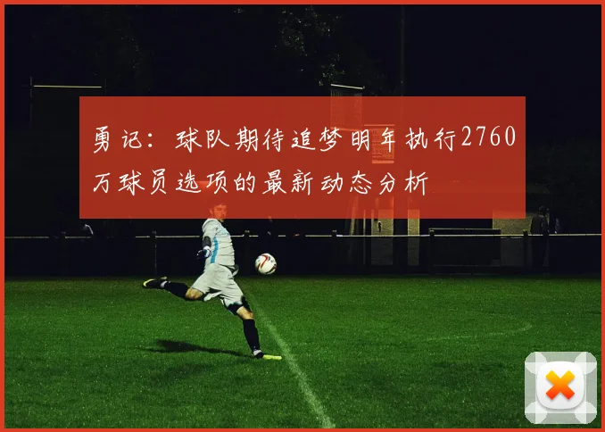 勇记：球队期待追梦明年执行2760万球员选项的最新动态分析