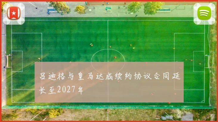 吕迪格与皇马达成续约协议合同延长至2027年